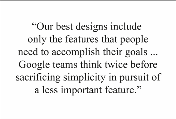 A quote from Google (2011): Our best designs include only the features that people need to accomplish their goals� Google teams think twice before sacrificing simplicity in pursuit of a less important feature.